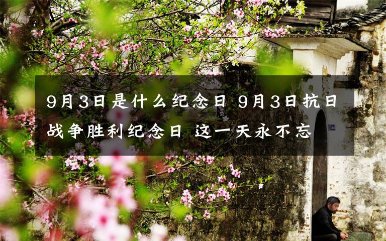 9月3日是什么紀(jì)念日 9月3日抗日戰(zhàn)爭(zhēng)勝利紀(jì)念日 這一天永不忘