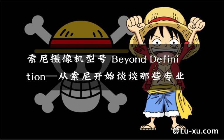 索尼攝像機(jī)型號(hào) Beyond Definition—從索尼開始談?wù)勀切I(yè)攝像機(jī) 篇四：從實(shí)際需求選擇適合的專業(yè)攝像機(jī)