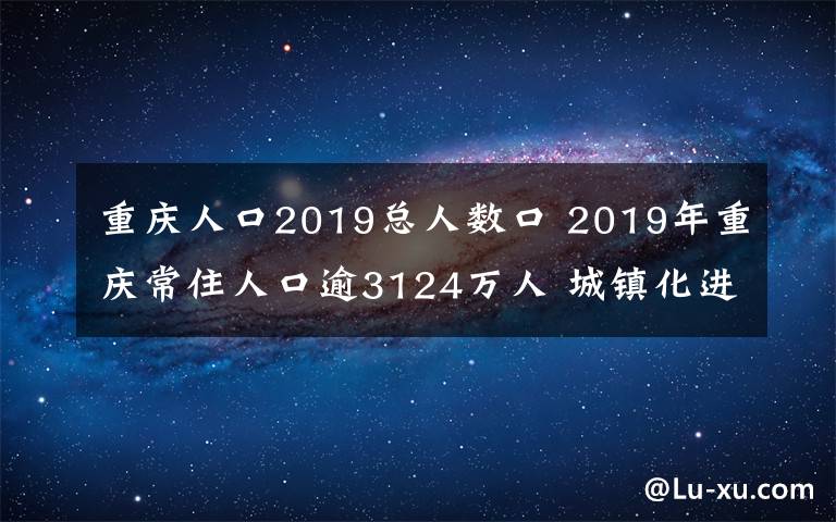 重慶人口2019總?cè)藬?shù)口 2019年重慶常住人口逾3124萬人 城鎮(zhèn)化進程持續(xù)推進