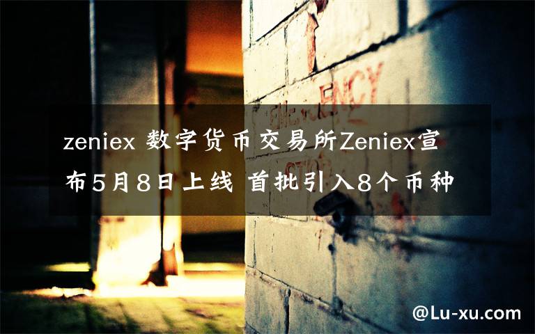 zeniex 數(shù)字貨幣交易所Zeniex宣布5月8日上線 首批引入8個幣種