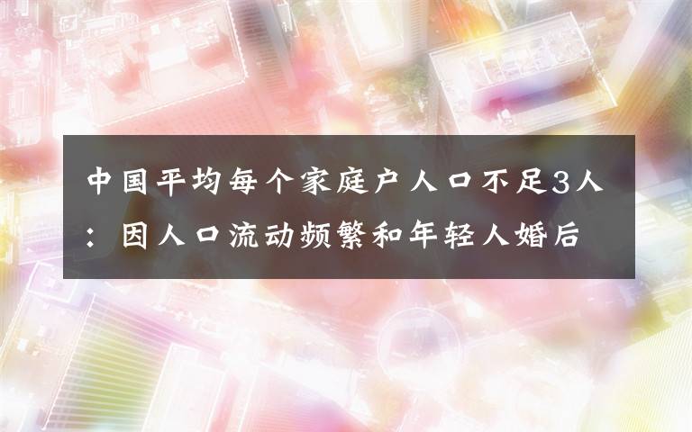 中國(guó)平均每個(gè)家庭戶人口不足3人：因人口流動(dòng)頻繁和年輕人婚后獨(dú)居等 事件詳情始末介紹！