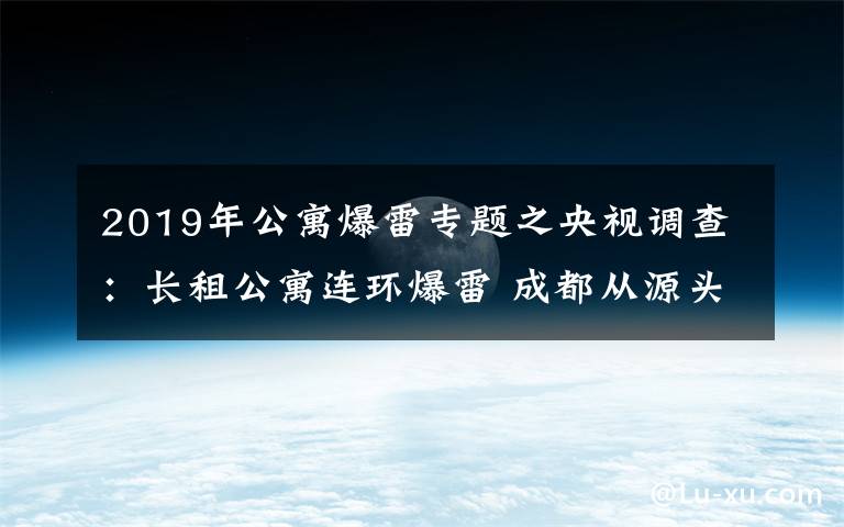 2019年公寓爆雷專題之央視調(diào)查：長(zhǎng)租公寓連環(huán)爆雷 成都從源頭化解風(fēng)險(xiǎn)