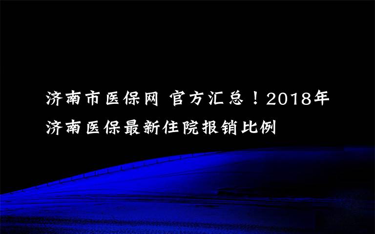 濟(jì)南市醫(yī)保網(wǎng) 官方匯總！2018年濟(jì)南醫(yī)保最新住院報(bào)銷比例