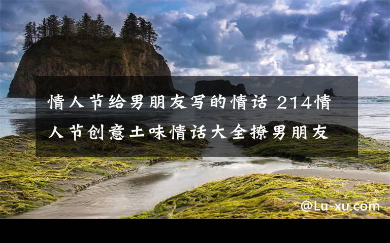 情人節(jié)給男朋友寫的情話 214情人節(jié)創(chuàng)意土味情話大全撩男朋友 2020年最新送給男友的土味情話