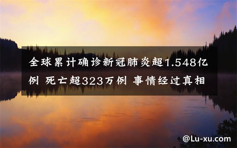 全球累計確診新冠肺炎超1.548億例 死亡超323萬例 事情經(jīng)過真相揭秘！