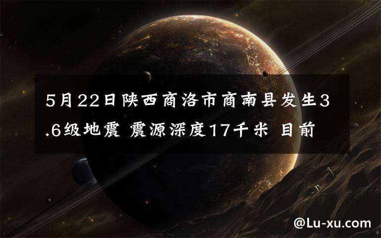 5月22日陜西商洛市商南縣發(fā)生3.6級地震 震源深度17千米 目前是什么情況？