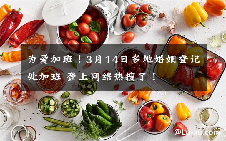 為愛加班！3月14日多地婚姻登記處加班 登上網(wǎng)絡(luò)熱搜了！