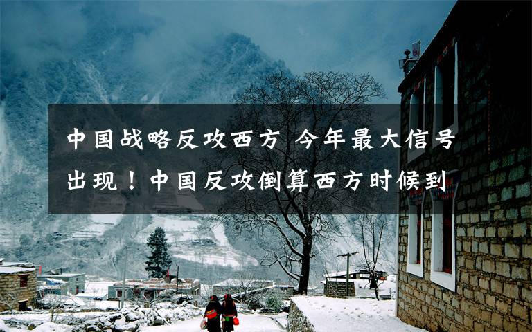 中國(guó)戰(zhàn)略反攻西方 今年最大信號(hào)出現(xiàn)！中國(guó)反攻倒算西方時(shí)候到了