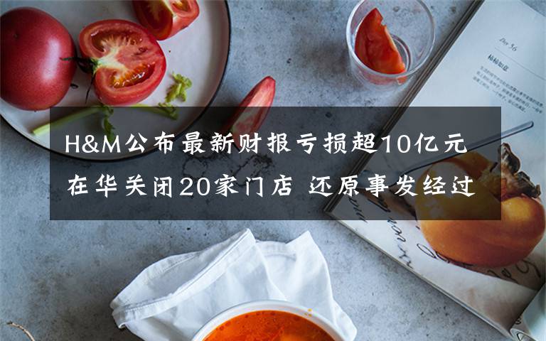 H&M公布最新財報虧損超10億元 在華關(guān)閉20家門店 還原事發(fā)經(jīng)過及背后真相！