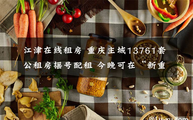 江津在線租房 重慶主城13761套公租房搖號配租 今晚可在“新重慶”客戶端查詢結(jié)果