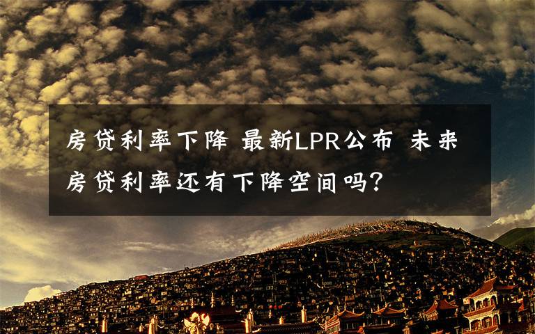 房貸利率下降 最新LPR公布 未來房貸利率還有下降空間嗎？