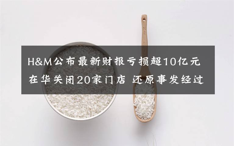 H&M公布最新財報虧損超10億元 在華關閉20家門店 還原事發(fā)經過及背后原因！