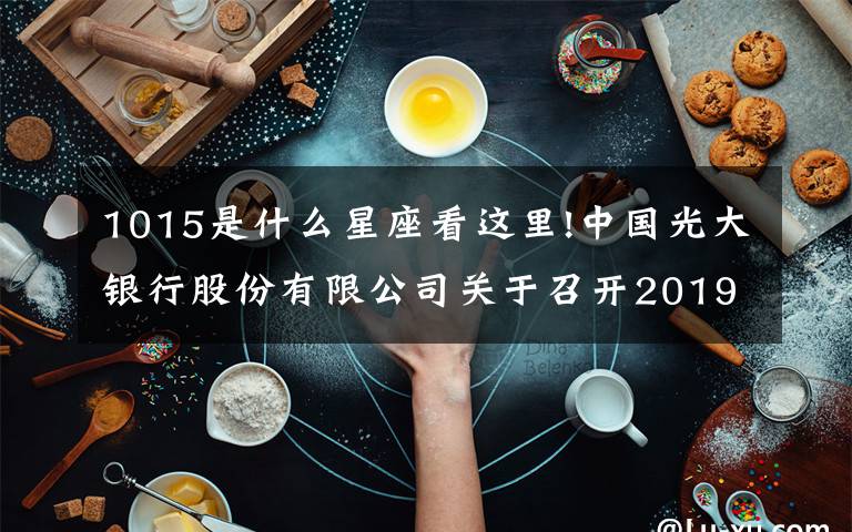 1015是什么星座看這里!中國光大銀行股份有限公司關(guān)于召開2019年第一次臨時股東大會、2019年第一次A股類別股東大會、2019年第一次H股類別股東大會及2019年第一次優(yōu)先股類別股東大會的通知