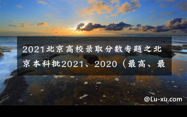 2021北京高校錄取分數專題之北京本科批2021、2020（最高、最低）投檔線、位次對照表