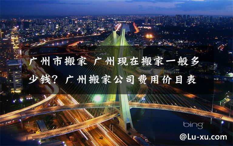 廣州市搬家 廣州現在搬家一般多少錢？廣州搬家公司費用價目表