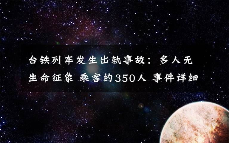 臺鐵列車發(fā)生出軌事故：多人無生命征象 乘客約350人 事件詳細(xì)經(jīng)過！