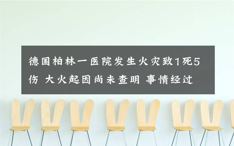 德國(guó)柏林一醫(yī)院發(fā)生火災(zāi)致1死5傷 大火起因尚未查明 事情經(jīng)過真相揭秘！