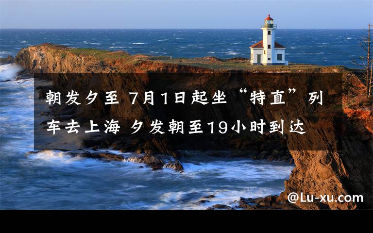 朝發(fā)夕至 7月1日起坐“特直”列車去上海 夕發(fā)朝至19小時(shí)到達(dá)