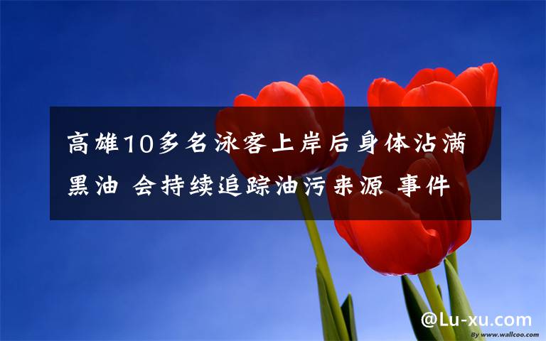 高雄10多名泳客上岸后身體沾滿(mǎn)黑油 會(huì)持續(xù)追蹤油污來(lái)源 事件的真相是什么？