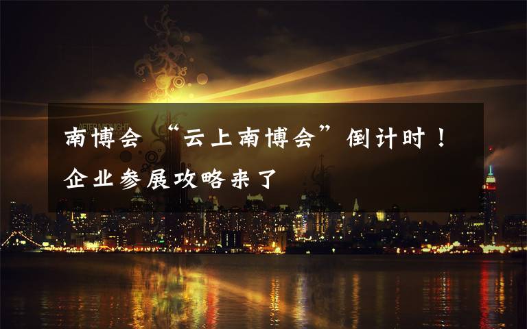 南博會 “云上南博會”倒計時！企業(yè)參展攻略來了