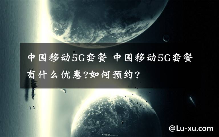 中國移動5G套餐 中國移動5G套餐有什么優(yōu)惠?如何預(yù)約?