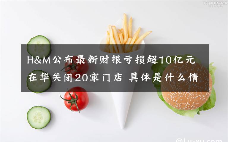 H&M公布最新財(cái)報(bào)虧損超10億元 在華關(guān)閉20家門店 具體是什么情況？