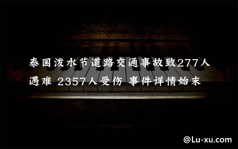 泰國潑水節(jié)道路交通事故致277人遇難 2357人受傷 事件詳情始末介紹！