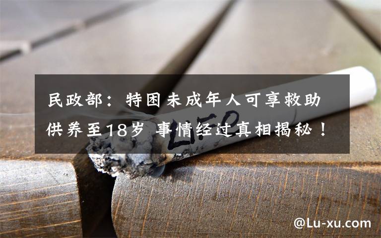 民政部：特困未成年人可享救助供養(yǎng)至18歲 事情經(jīng)過真相揭秘！