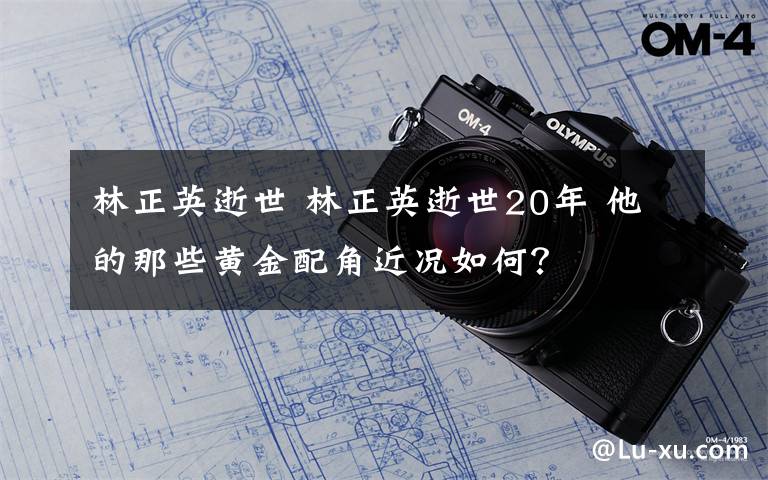 林正英逝世 林正英逝世20年 他的那些黃金配角近況如何？