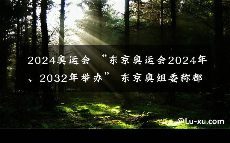 2024奧運(yùn)會 “東京奧運(yùn)會2024年、2032年舉辦” 東京奧組委稱都是假新聞