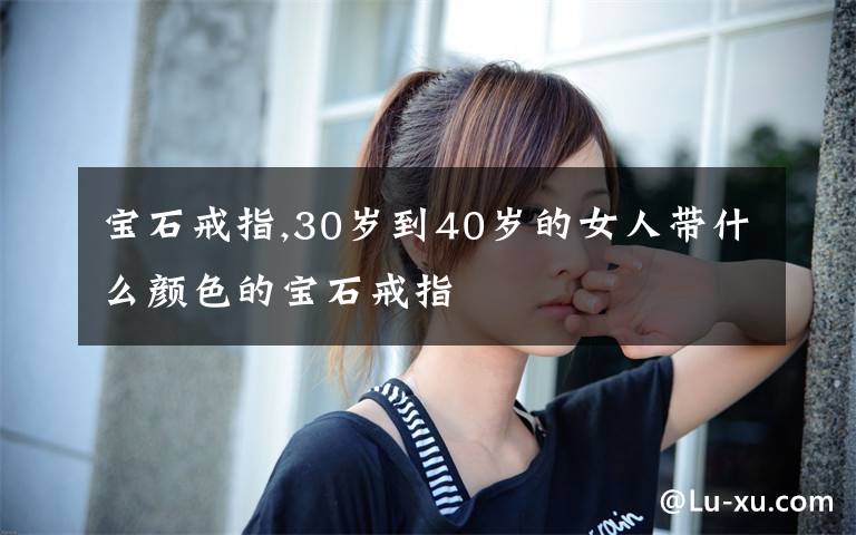 寶石戒指,30歲到40歲的女人帶什么顏色的寶石戒指