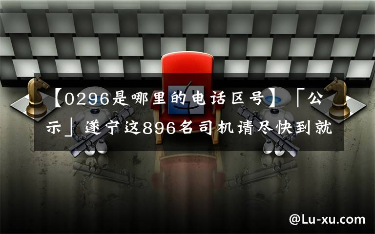 【0296是哪里的電話區(qū)號】「公示」遂寧這896名司機請盡快到就近的車管所辦理相關(guān)業(yè)務(wù)！