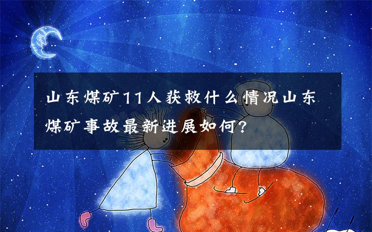 山東煤礦11人獲救什么情況山東煤礦事故最新進(jìn)展如何?