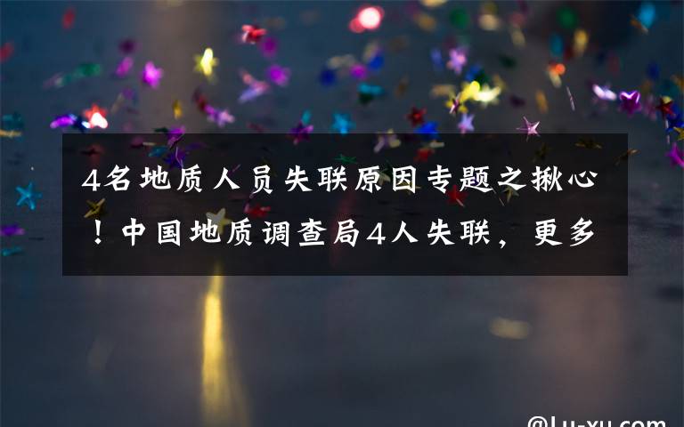 4名地質(zhì)人員失聯(lián)原因?qū)ｎ}之揪心！中國地質(zhì)調(diào)查局4人失聯(lián)，更多細(xì)節(jié)公布