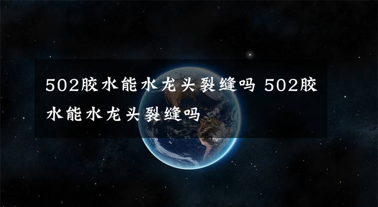 502膠水能水龍頭裂縫嗎 502膠水能水龍頭裂縫嗎