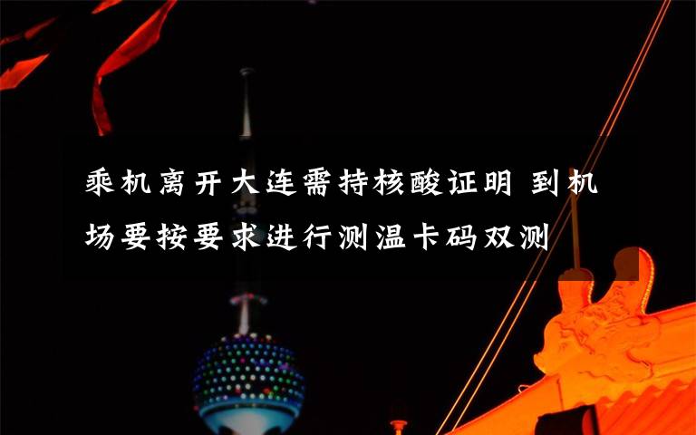 乘機離開大連需持核酸證明 到機場要按要求進行測溫卡碼雙測