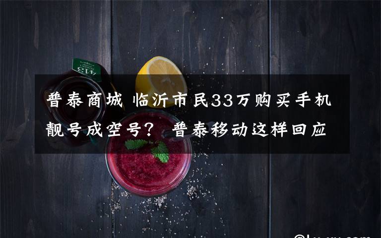 普泰商城 臨沂市民33萬購買手機靚號成空號？ 普泰移動這樣回應(yīng)