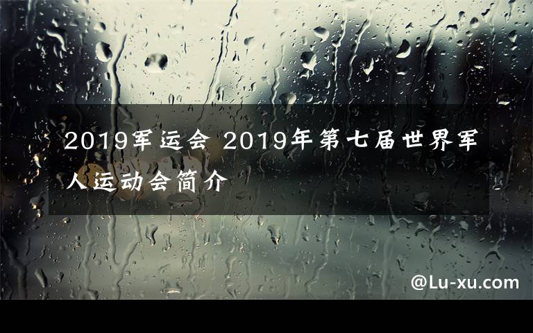 2019軍運(yùn)會(huì) 2019年第七屆世界軍人運(yùn)動(dòng)會(huì)簡(jiǎn)介