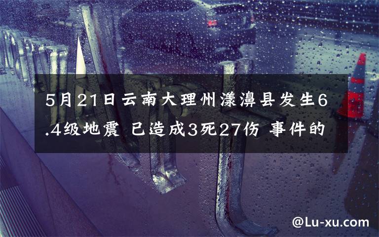 5月21日云南大理州漾濞縣發(fā)生6.4級地震 已造成3死27傷 事件的真相是什么？