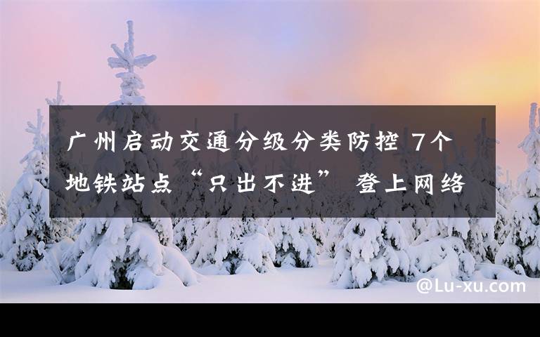 廣州啟動交通分級分類防控 7個地鐵站點“只出不進” 登上網(wǎng)絡(luò)熱搜了！