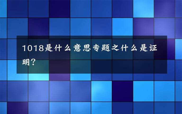 1018是什么意思專題之什么是證明？