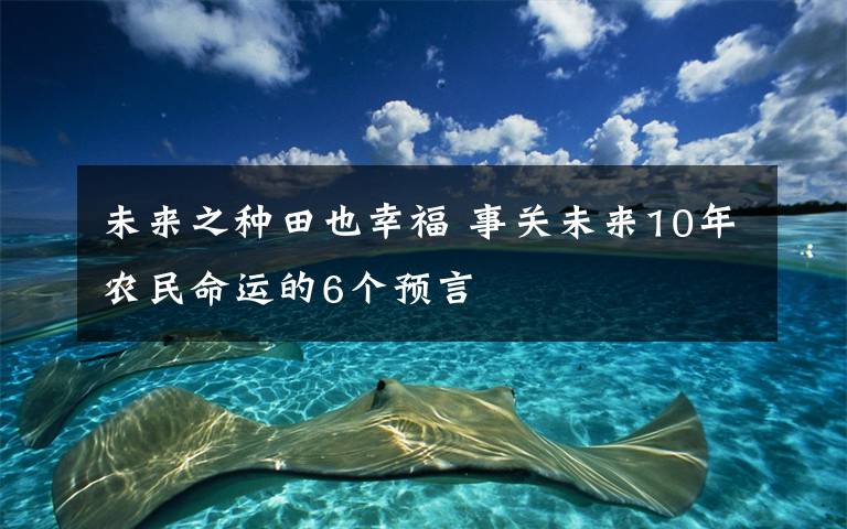 未來之種田也幸福 事關(guān)未來10年農(nóng)民命運(yùn)的6個(gè)預(yù)言