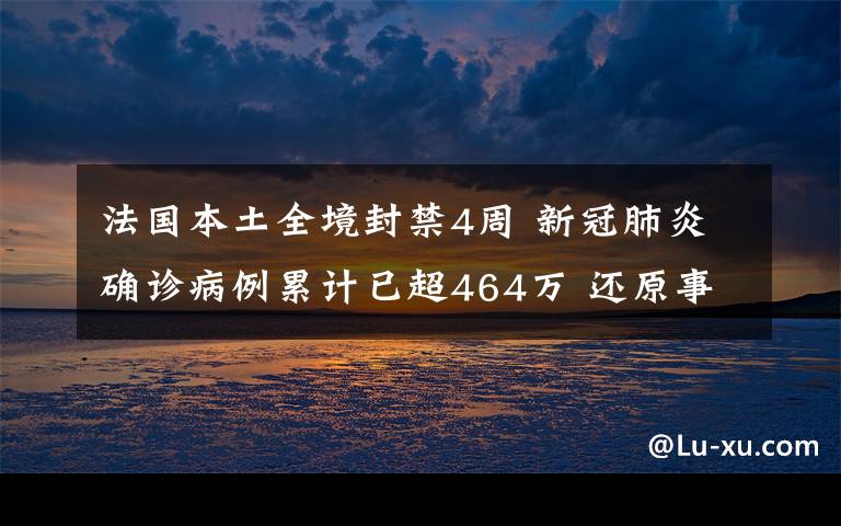 法國本土全境封禁4周 新冠肺炎確診病例累計已超464萬 還原事發(fā)經(jīng)過及背后原因！