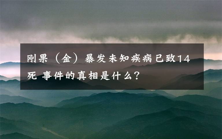 剛果（金）暴發(fā)未知疾病已致14死 事件的真相是什么？