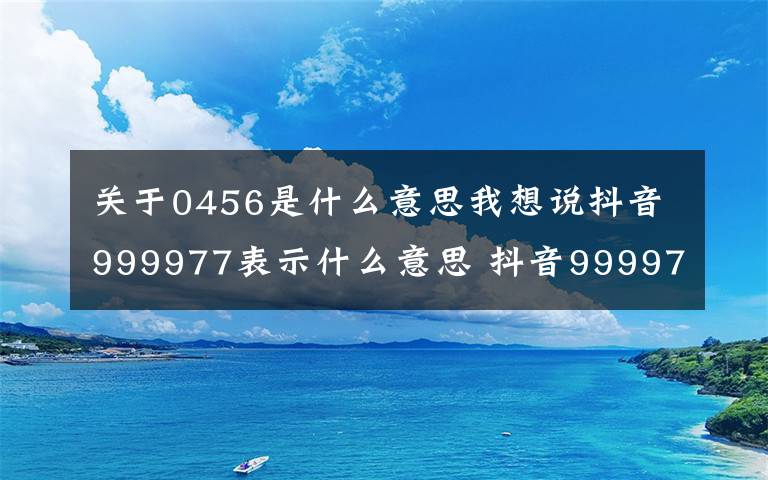 關(guān)于0456是什么意思我想說抖音999977表示什么意思 抖音999977和939439是什么梗