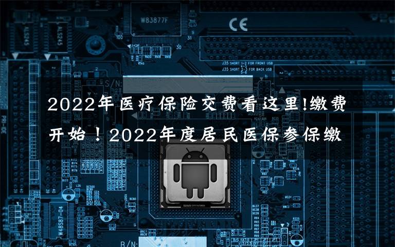 2022年醫(yī)療保險(xiǎn)交費(fèi)看這里!繳費(fèi)開始！2022年度居民醫(yī)保參保繳費(fèi)政策都有啥？一起來看