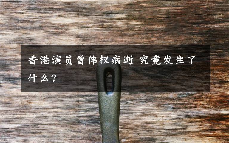 香港演員曾偉權(quán)病逝 究竟發(fā)生了什么?