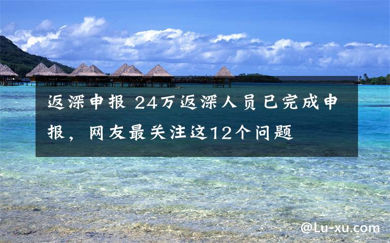 返深申報 24萬返深人員已完成申報，網(wǎng)友最關(guān)注這12個問題