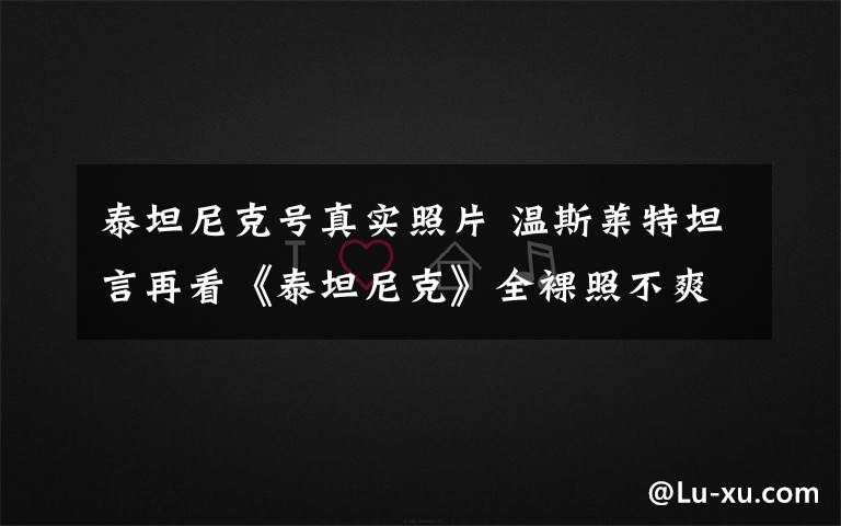 泰坦尼克號真實(shí)照片 溫斯萊特坦言再看《泰坦尼克》全裸照不爽