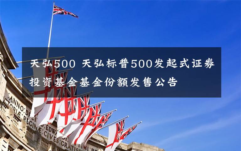 天弘500 天弘標(biāo)普500發(fā)起式證券投資基金基金份額發(fā)售公告